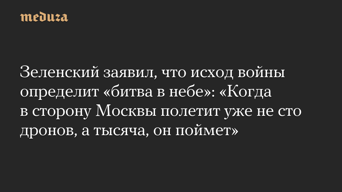 Зеленский заявил, что исход войны определит «битва в небе»: «Когда в сторону Москвы полетит уже не сто дронов, а тысяча, он поймет»