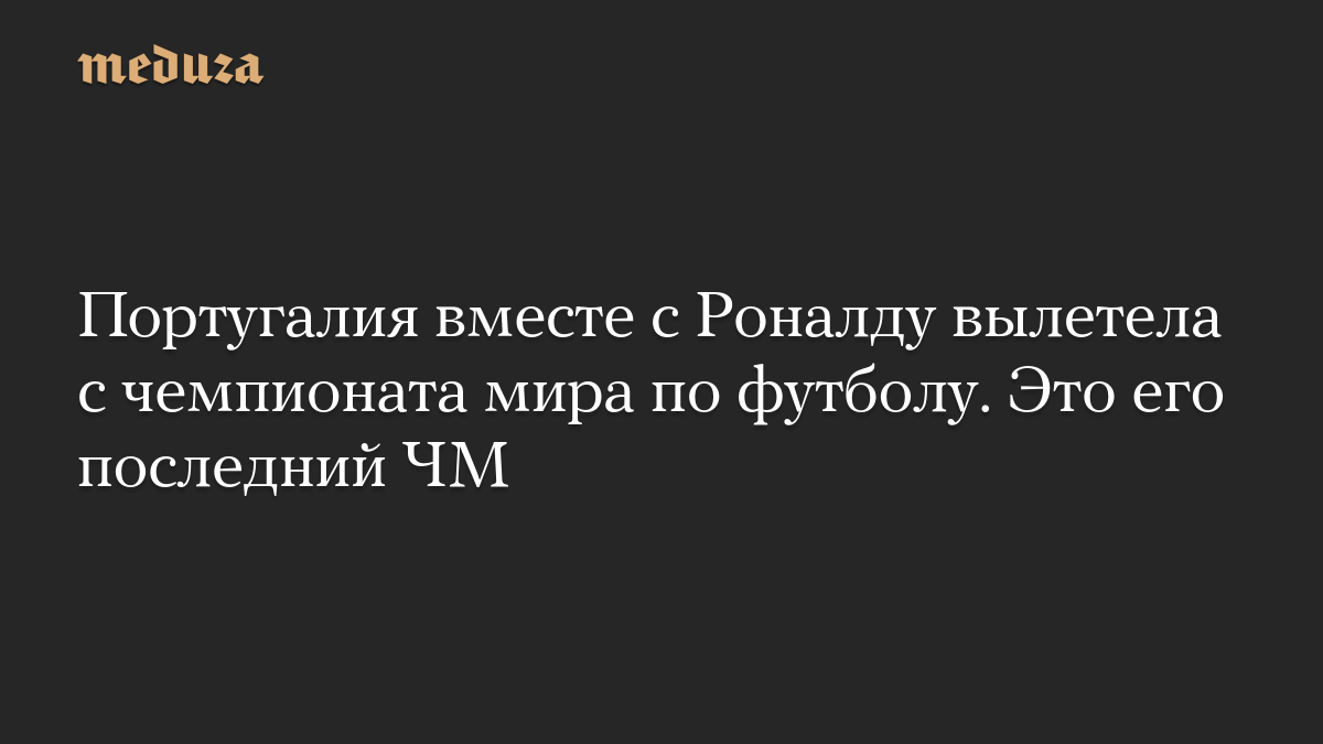 Португалия вместе с Роналду вылетела с чемпионата мира по футболу. Это его последний ЧМ