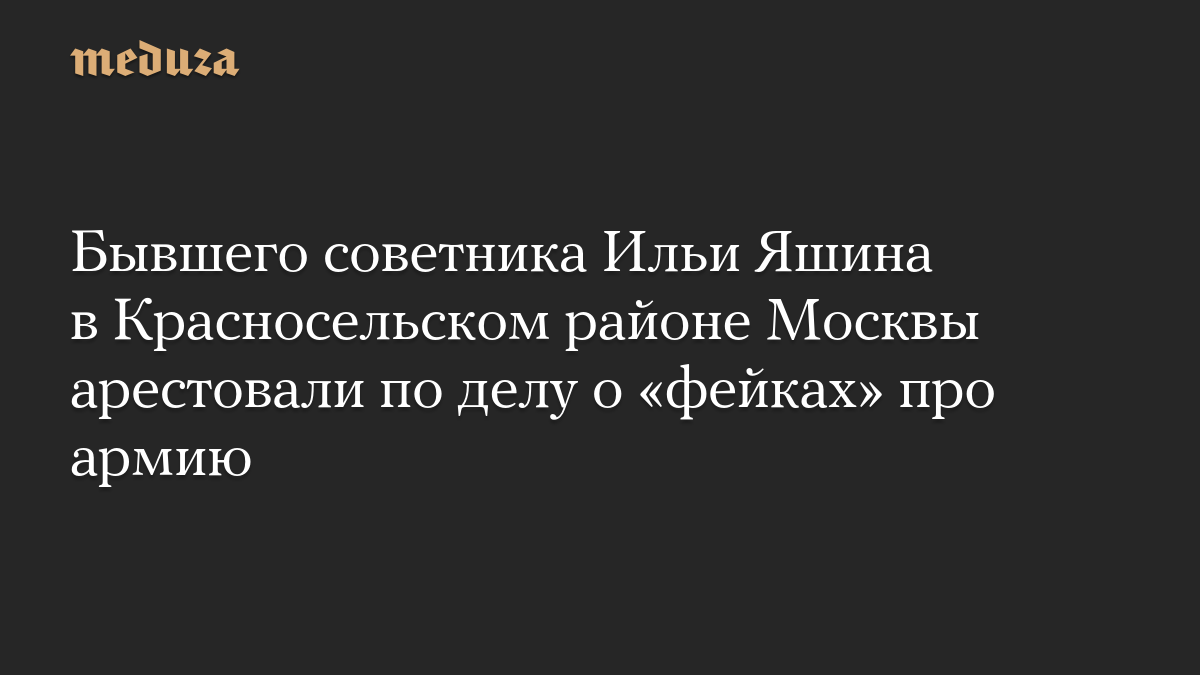 Бывшего советника Ильи Яшина в Красносельском районе Москвы арестовали по делу о «фейках» про армию