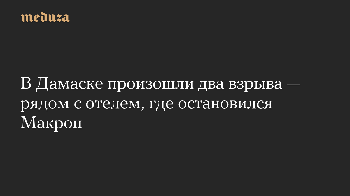 В Дамаске произошли два взрыва — рядом с отелем, где остановился Макрон