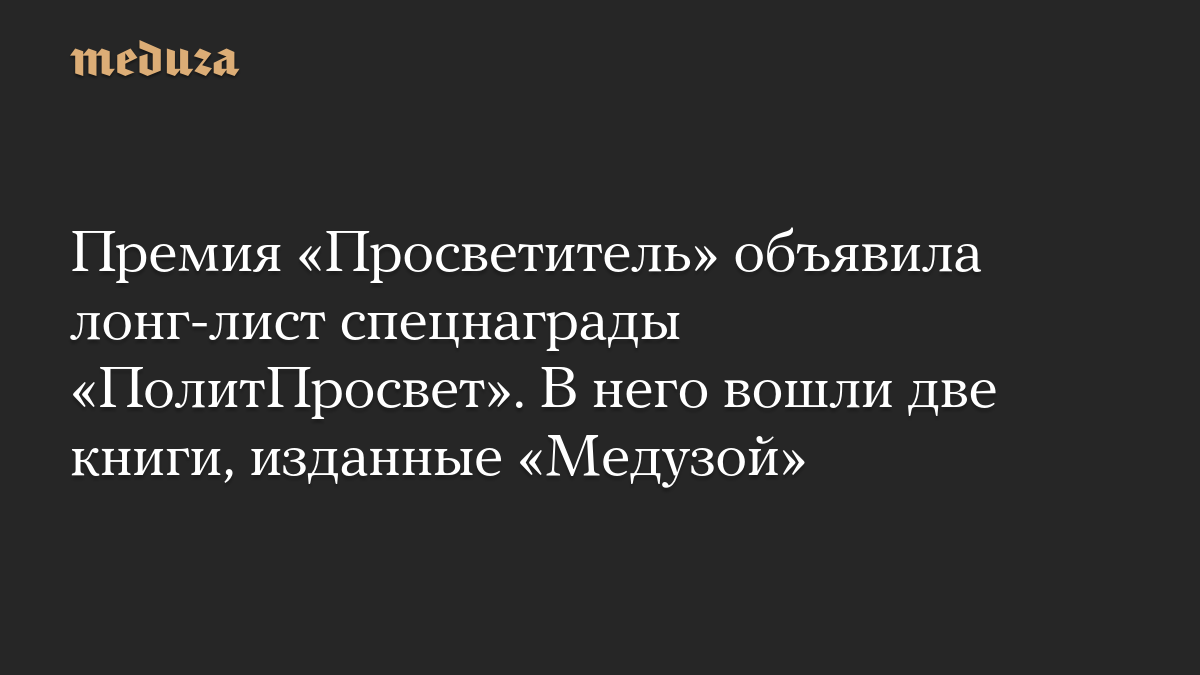 Премия «Просветитель» объявила лонг-лист спецнаграды «ПолитПросвет». В него вошли две книги, изданные «Медузой»