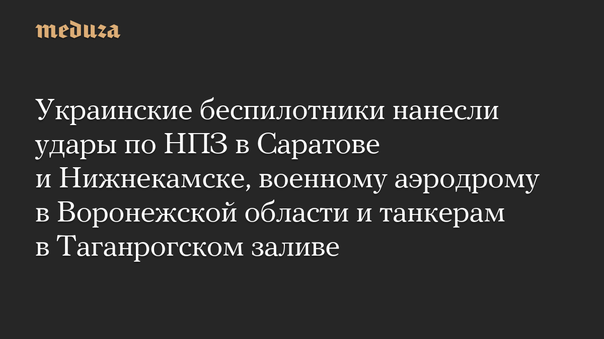 Ukrainian drones attacked oil refineries in Saratov and Nizhnekamsk, a military airfield in the Voronezh region and tankers in the Taganrog Bay.