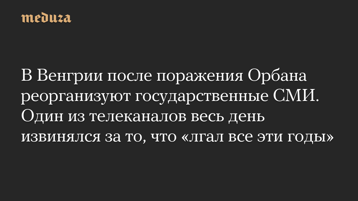 В Венгрии после поражения Орбана реорганизуют государственные СМИ. Один из телеканалов весь день извинялся за то, что «лгал все эти годы»