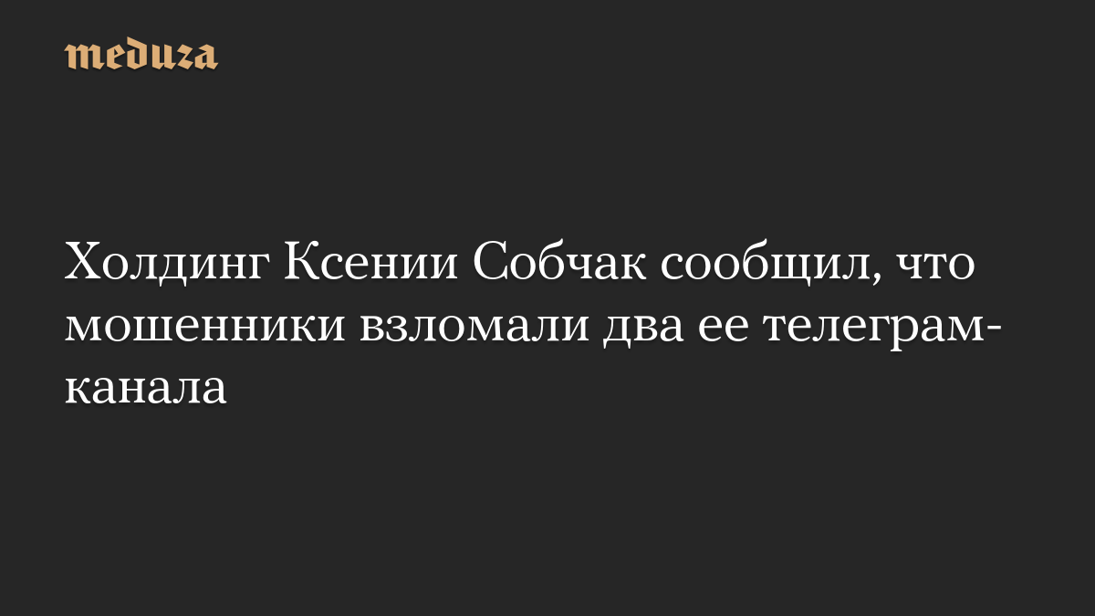 Холдинг Ксении Собчак сообщил, что мошенники взломали два ее телеграм-канала