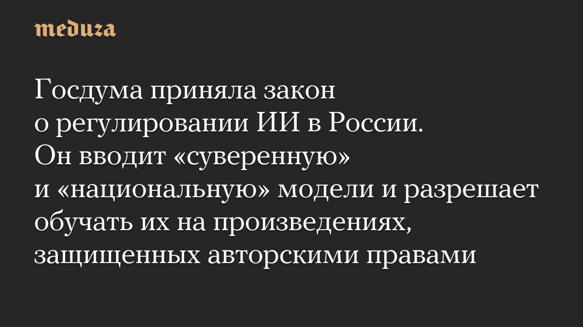 Госдума приняла закон о регулировании ИИ в России. Он вводит «суверенную» и «национальную» модели и разрешает обучать их на произведениях, защищенных авторскими правами
