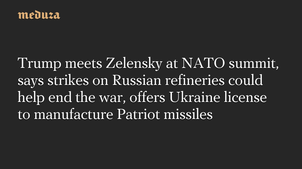 Trump meets Zelensky at NATO summit, says strikes on Russian refineries could help end the war, offers Ukraine license to manufacture Patriot missiles