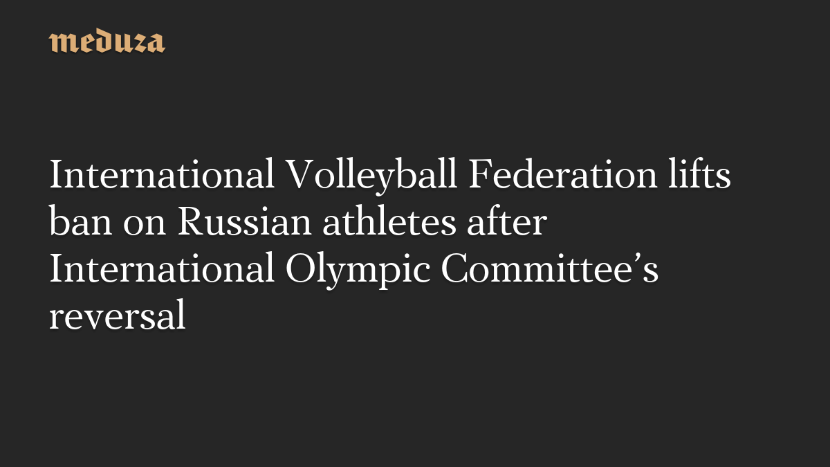 International Volleyball Federation lifts ban on Russian athletes after International Olympic Committee’s reversal