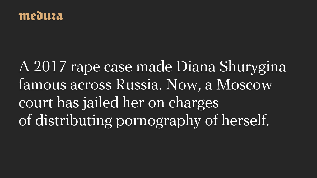 A 2017 rape case made Diana Shurygina famous across Russia. Now, a Moscow court has jailed her on charges of distributing pornography of herself.