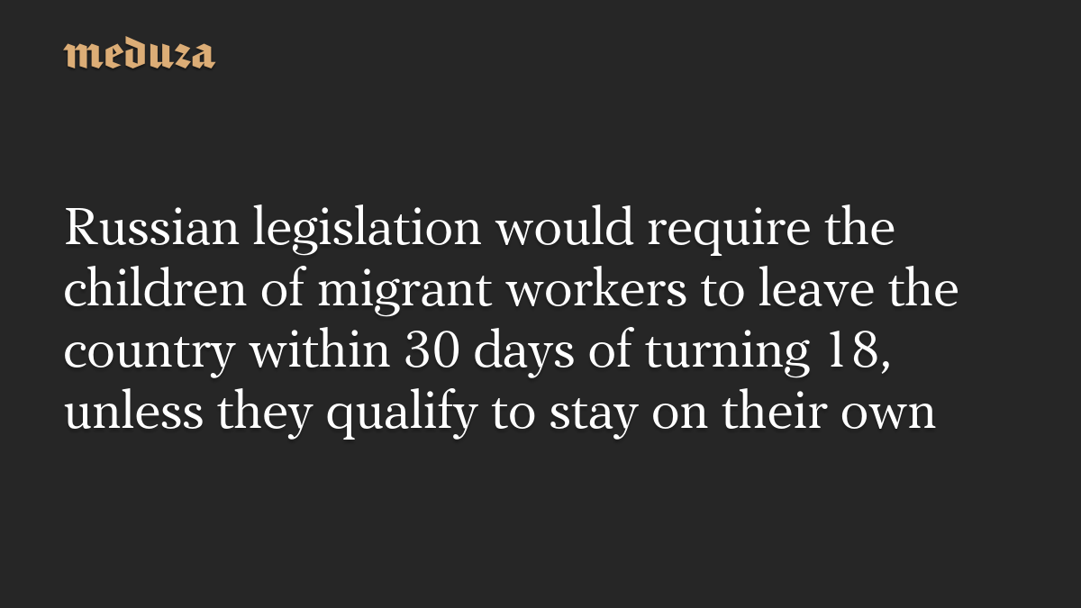 Russian legislation would require the children of migrant workers to leave the country within 30 days of turning 18, unless they qualify to stay on their own