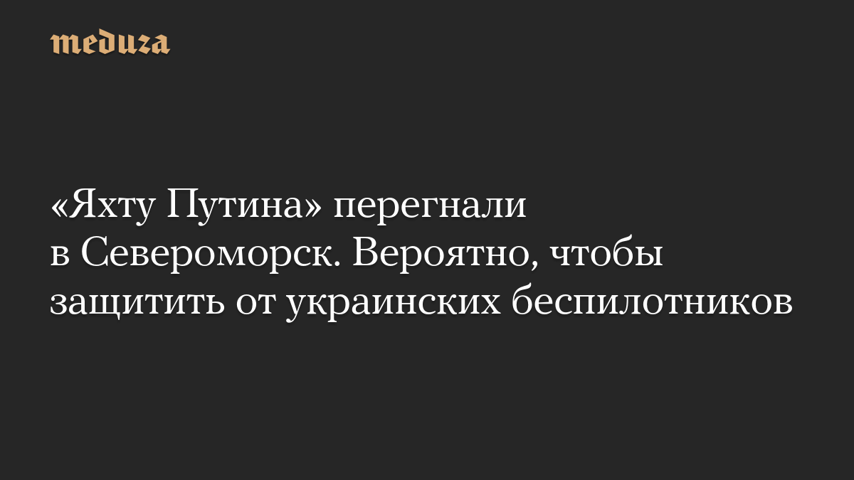 «Яхту Путина» перегнали в Североморск. Вероятно, чтобы защитить от украинских беспилотников