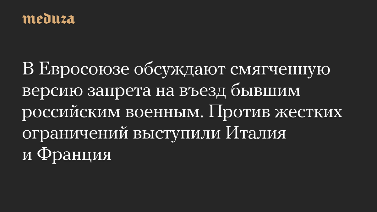 В Евросоюзе обсуждают смягченную версию запрета на въезд бывшим российским военным. Против жестких ограничений выступили Италия и Франция