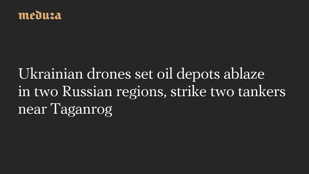 Ukrainian drones set oil depots ablaze in two Russian regions, strike two tankers near Taganrog