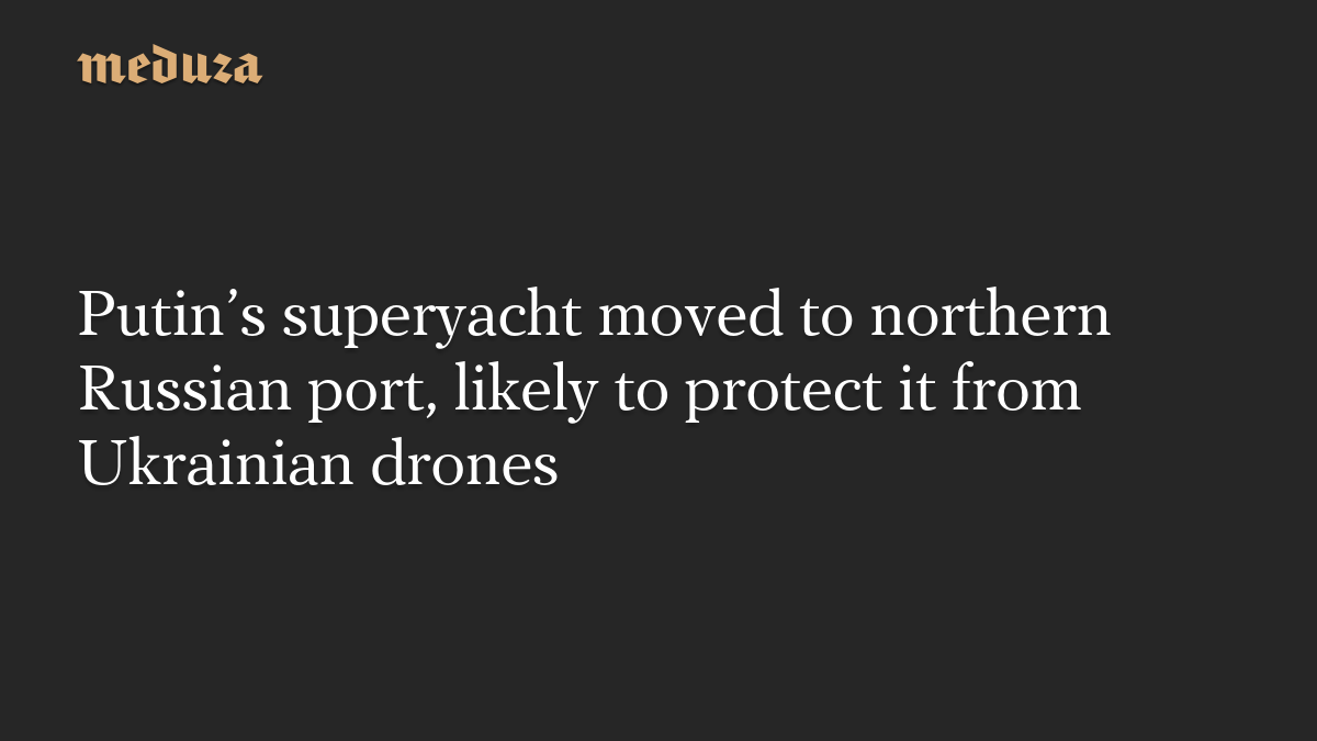 Putin’s superyacht moved to northern Russian port, likely to protect it from Ukrainian drones