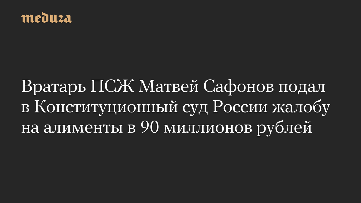 Вратарь ПСЖ Матвей Сафонов подал в Конституционный суд России жалобу на алименты в 90 миллионов рублей