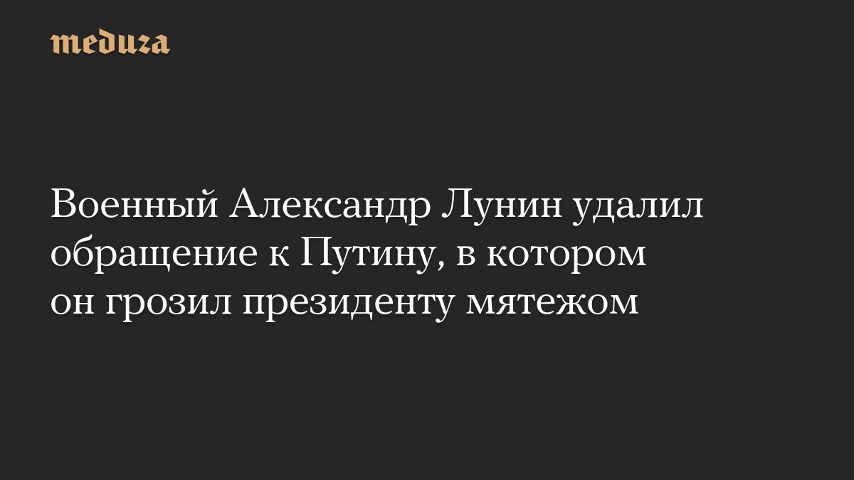 Военный Александр Лунин удалил обращение к Путину, в котором он грозил президенту мятежом