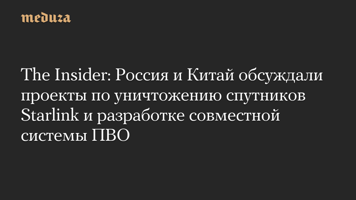The Insider: Россия и Китай обсуждали проекты по уничтожению спутников Starlink и разработке совместной системы ПВО