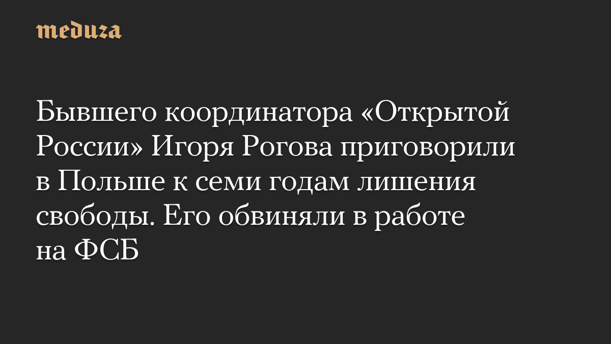 Бывшего координатора «Открытой России» Игоря Рогова приговорили в Польше к семи годам лишения свободы. Его обвиняли в работе на ФСБ