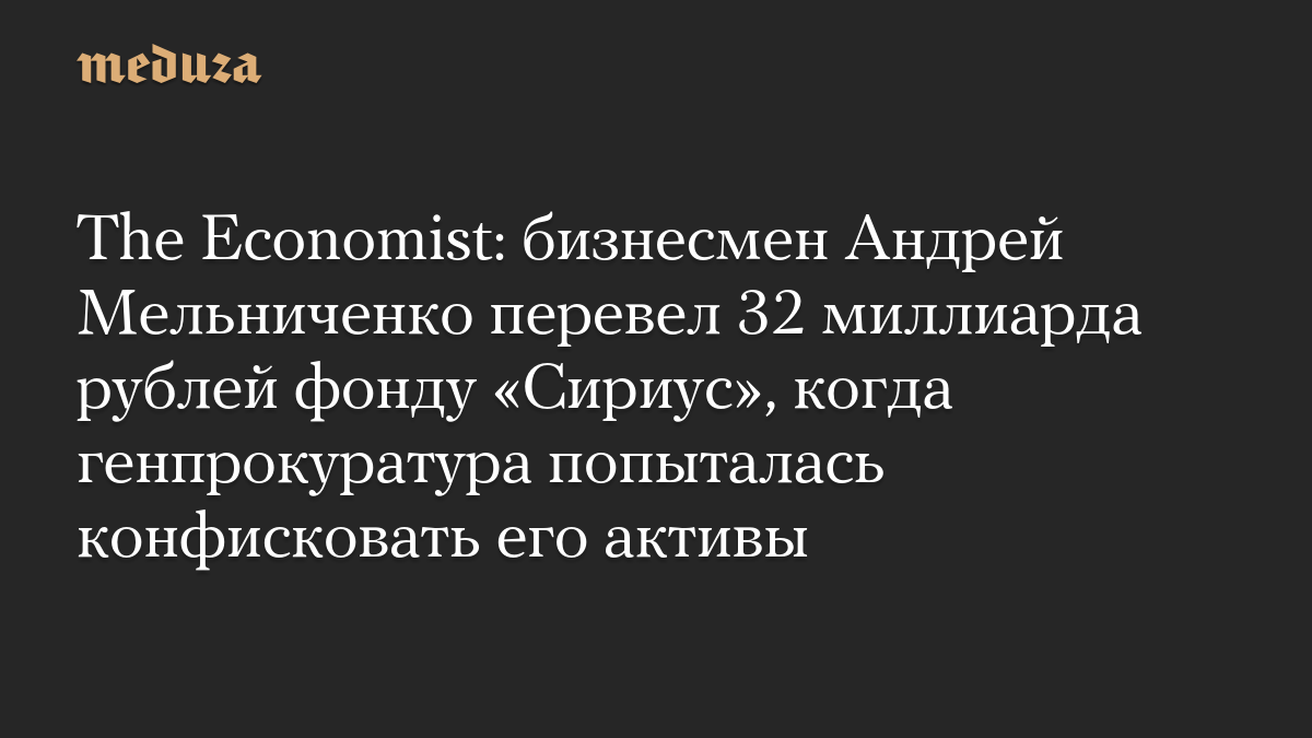 The Economist: бизнесмен Андрей Мельниченко перевел 32 миллиарда рублей фонду «Сириус», когда генпрокуратура попыталась конфисковать его активы