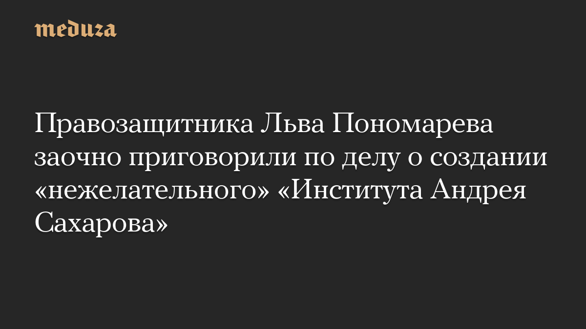 Правозащитника Льва Пономарева заочно приговорили по делу о создании «нежелательного» «Института Андрея Сахарова»