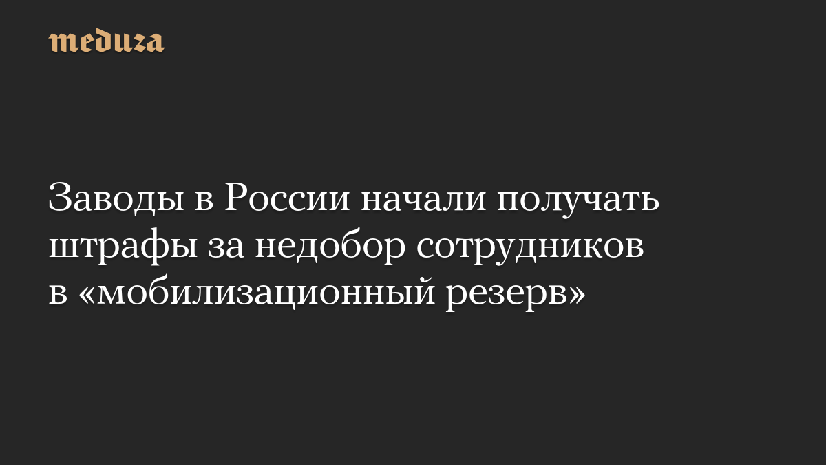Заводы в России начали получать штрафы за недобор сотрудников в «мобилизационный резерв»