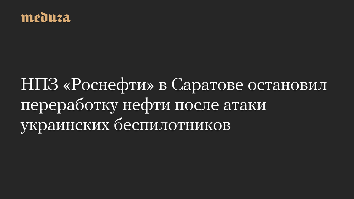 НПЗ «Роснефти» в Саратове остановил переработку нефти после атаки украинских беспилотников