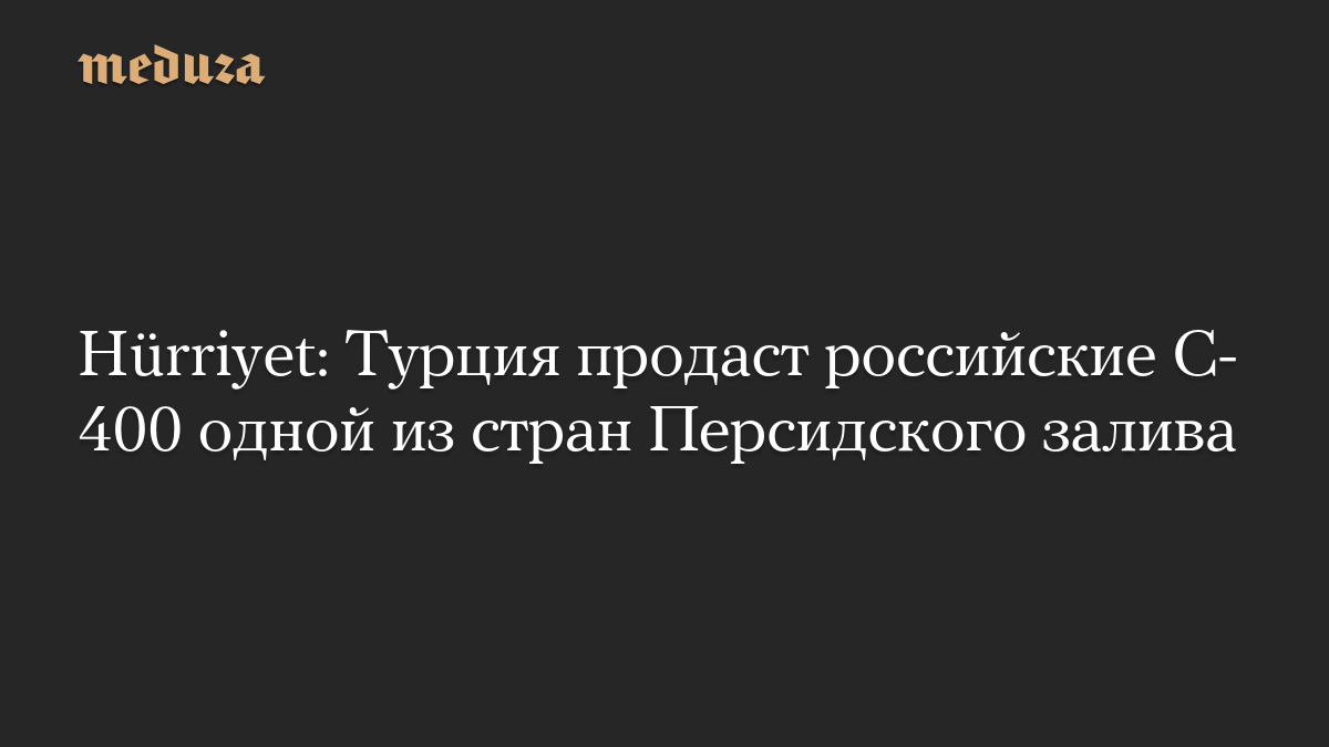 Hürriyet: Турция продаст российские C-400 одной из стран Персидского залива