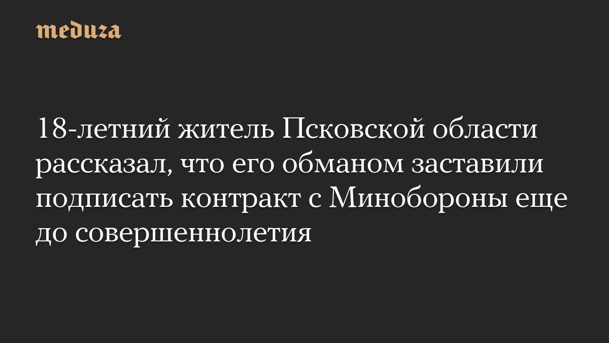 18-летний житель Псковской области рассказал, что его обманом заставили подписать контракт с Минобороны еще до совершеннолетия