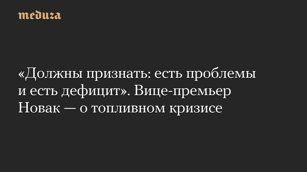 «Должны признать: есть проблемы и есть дефицит». Вице-премьер Новак — о топливном кризисе