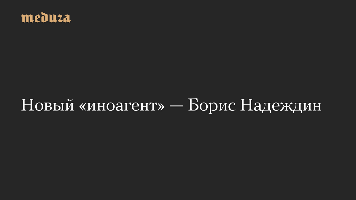 Новый «иноагент» — Борис Надеждин