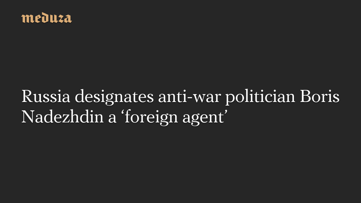 Russia designates anti-war politician Boris Nadezhdin a ‘foreign agent’