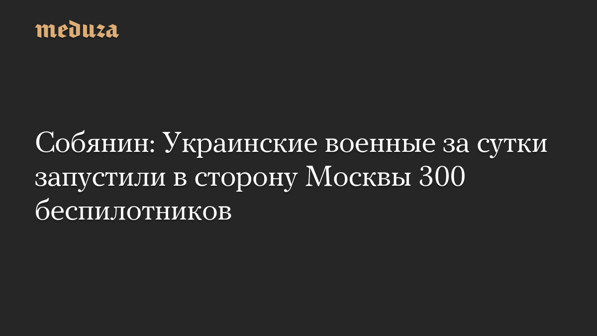 Собянин: Украинские военные за сутки запустили в сторону Москвы 300 беспилотников