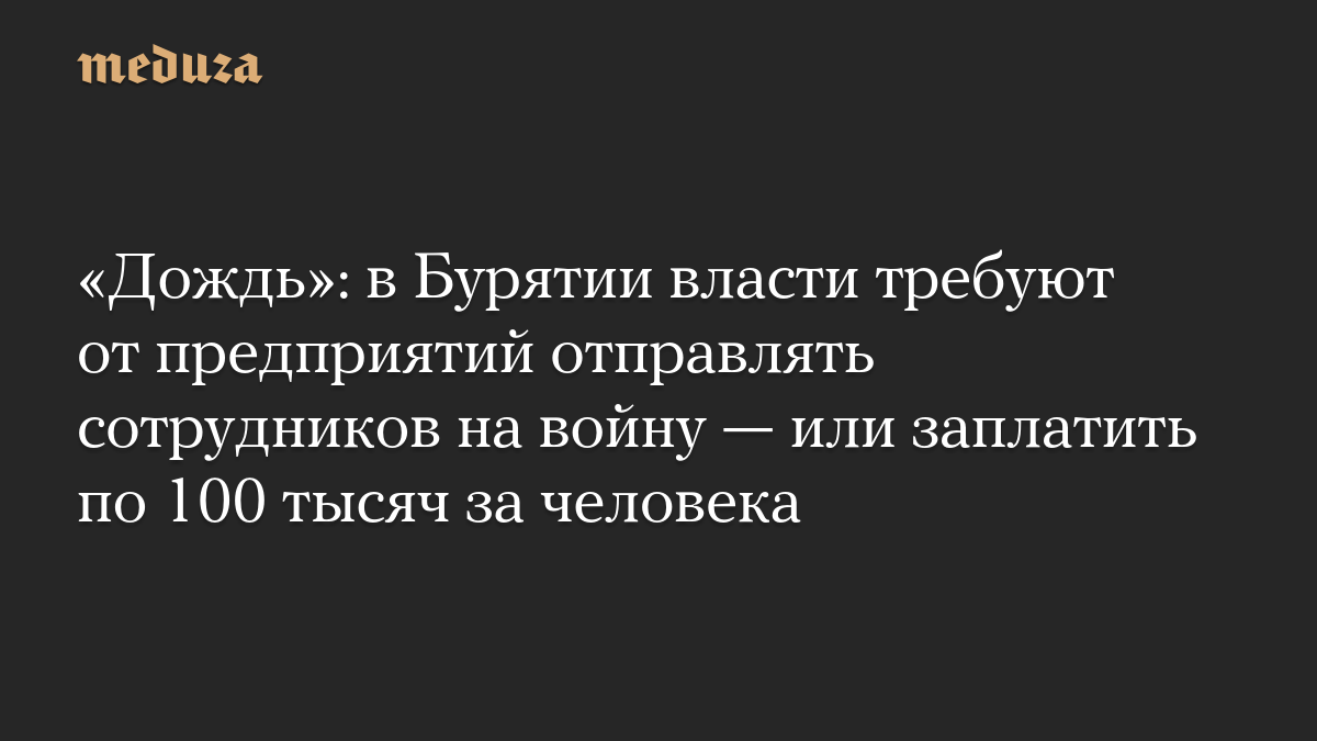 «Дождь»: в Бурятии власти требуют от предприятий отправлять сотрудников на войну — или заплатить по 100 тысяч за человека