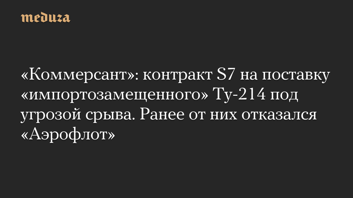 «Коммерсант»: контракт S7 на поставку «импортозамещенного» Ту-214 под угрозой срыва. Ранее от них отказался «Аэрофлот»
