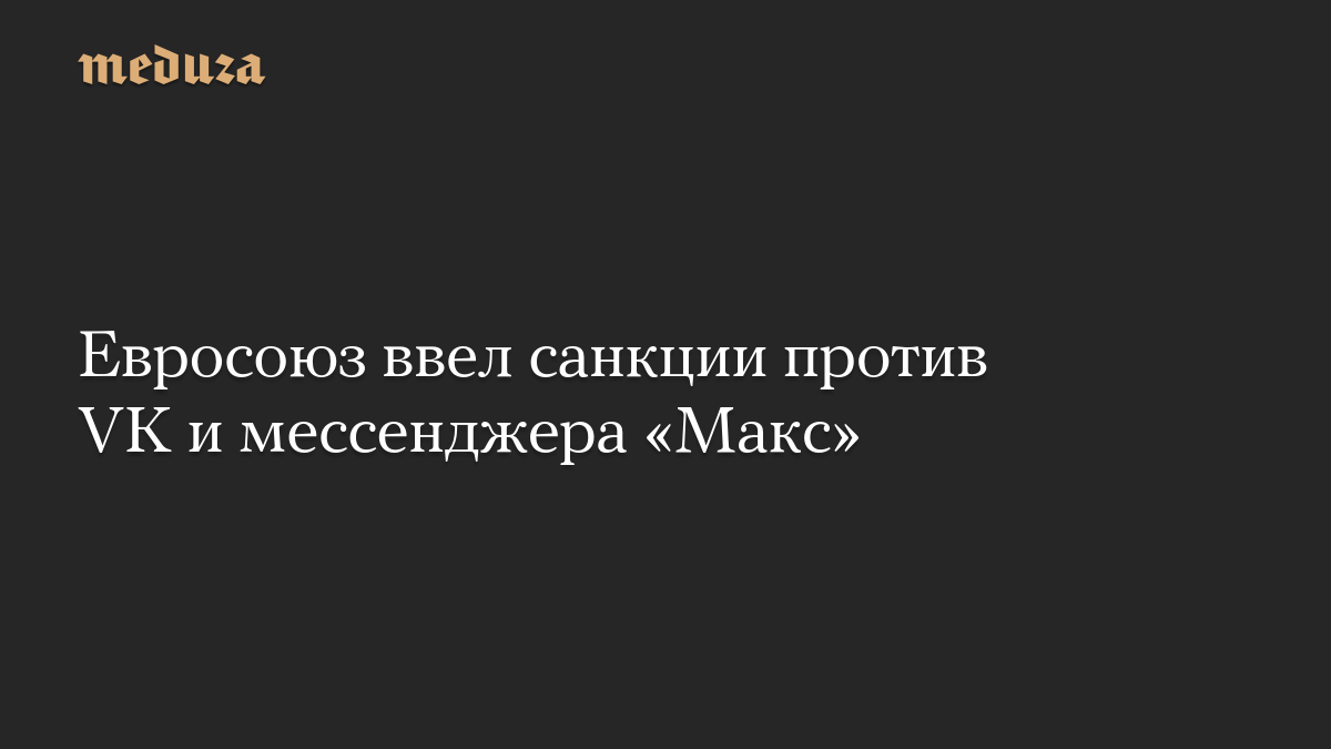Евросоюз ввел санкции против VK и мессенджера «Макс»