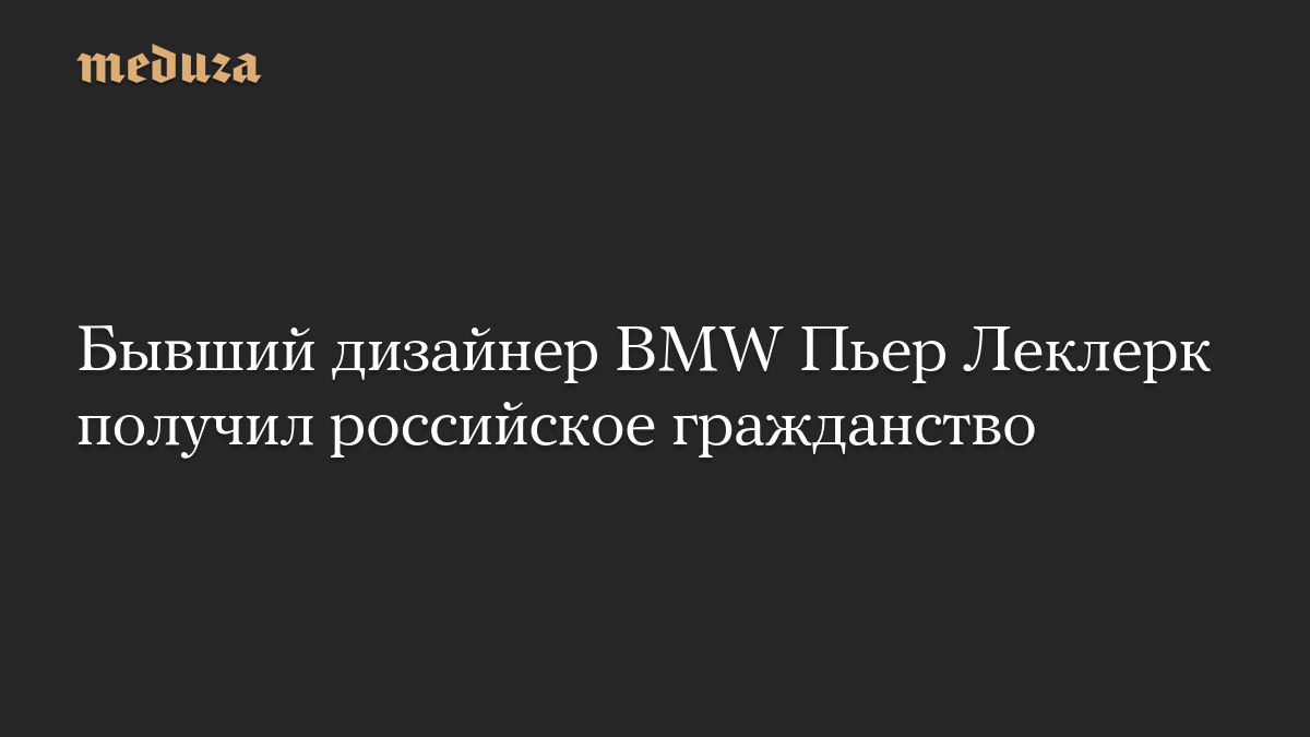 Бывший дизайнер BMW Пьер Леклерк получил российское гражданство
