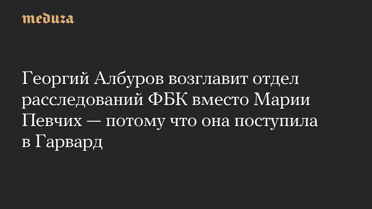Георгий Албуров возглавит отдел расследований ФБК вместо Марии Певчих — потому что она поступила в Гарвард