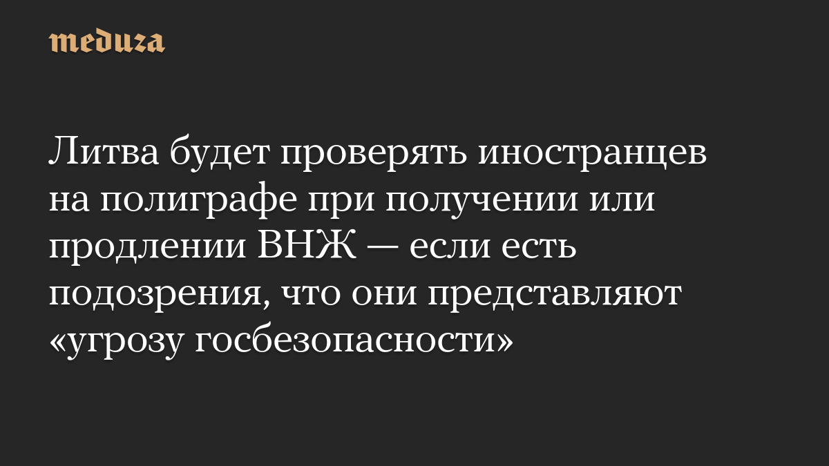 Литва будет проверять иностранцев на полиграфе при получении или продлении ВНЖ — если есть подозрения, что они представляют «угрозу госбезопасности»