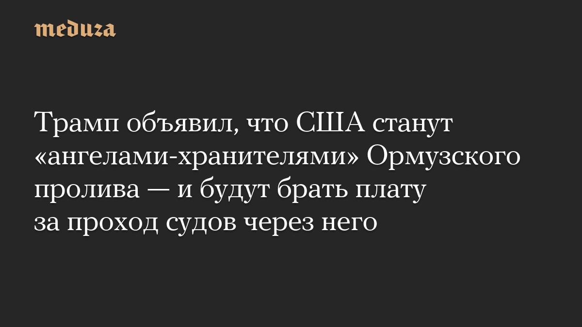 Трамп объявил, что США станут «ангелами-хранителями» Ормузского пролива — и будут брать плату за проход судов через него