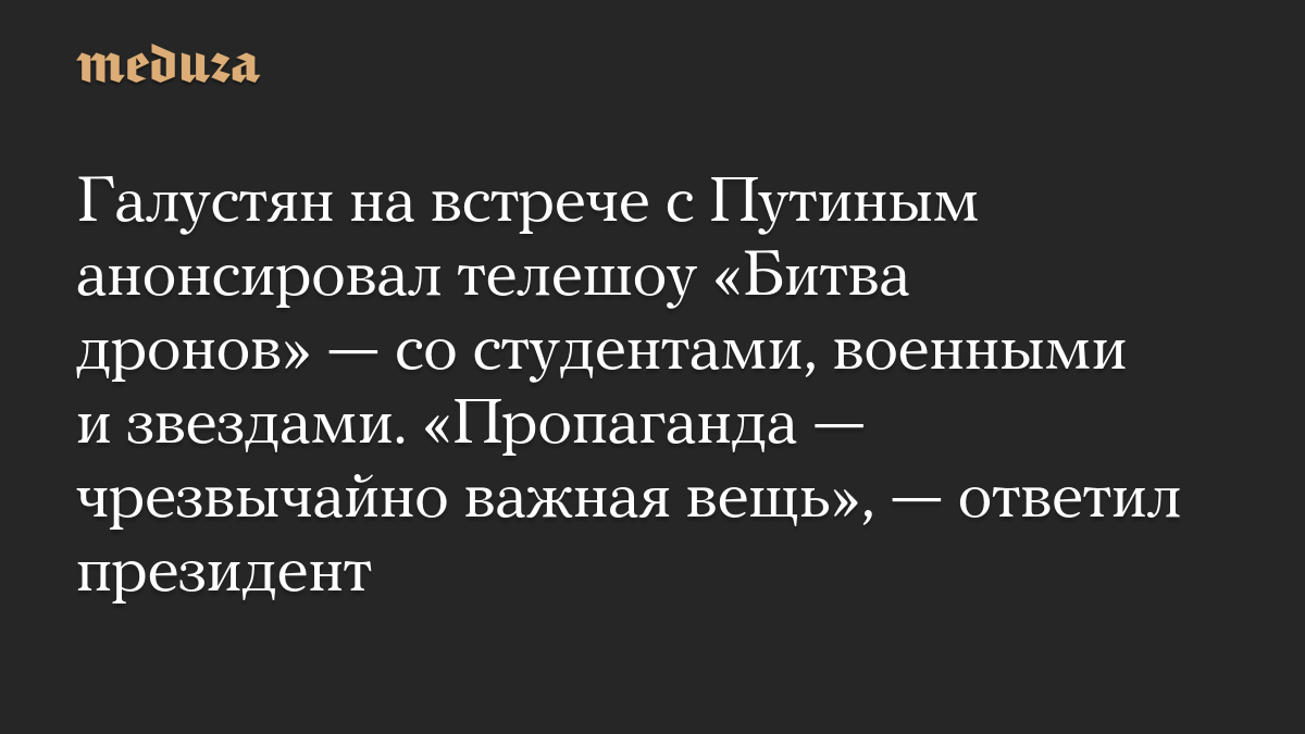 Галустян на встрече с Путиным анонсировал телешоу «Битва дронов» — со студентами, военными и звездами. «Пропаганда — чрезвычайно важная вещь», — ответил президент