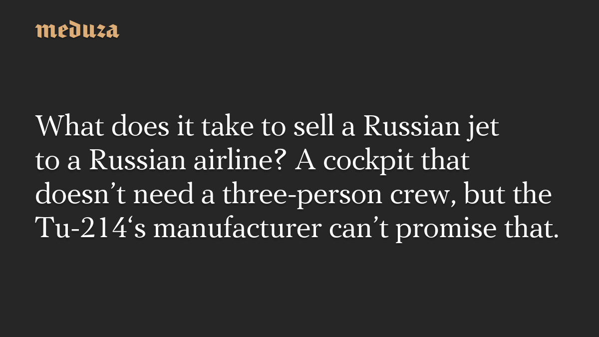 What does it take to sell a Russian jet to a Russian airline? A cockpit that doesn't need a three-person crew, but the Tu-214's manufacturer can't promise that. -- Meduza