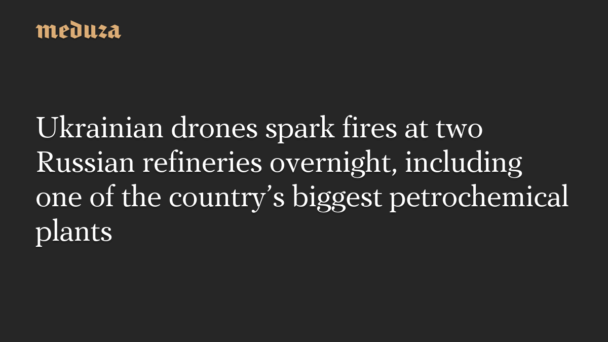 Ukrainian drones spark fires at two Russian refineries overnight, including one of the country’s biggest petrochemical plants