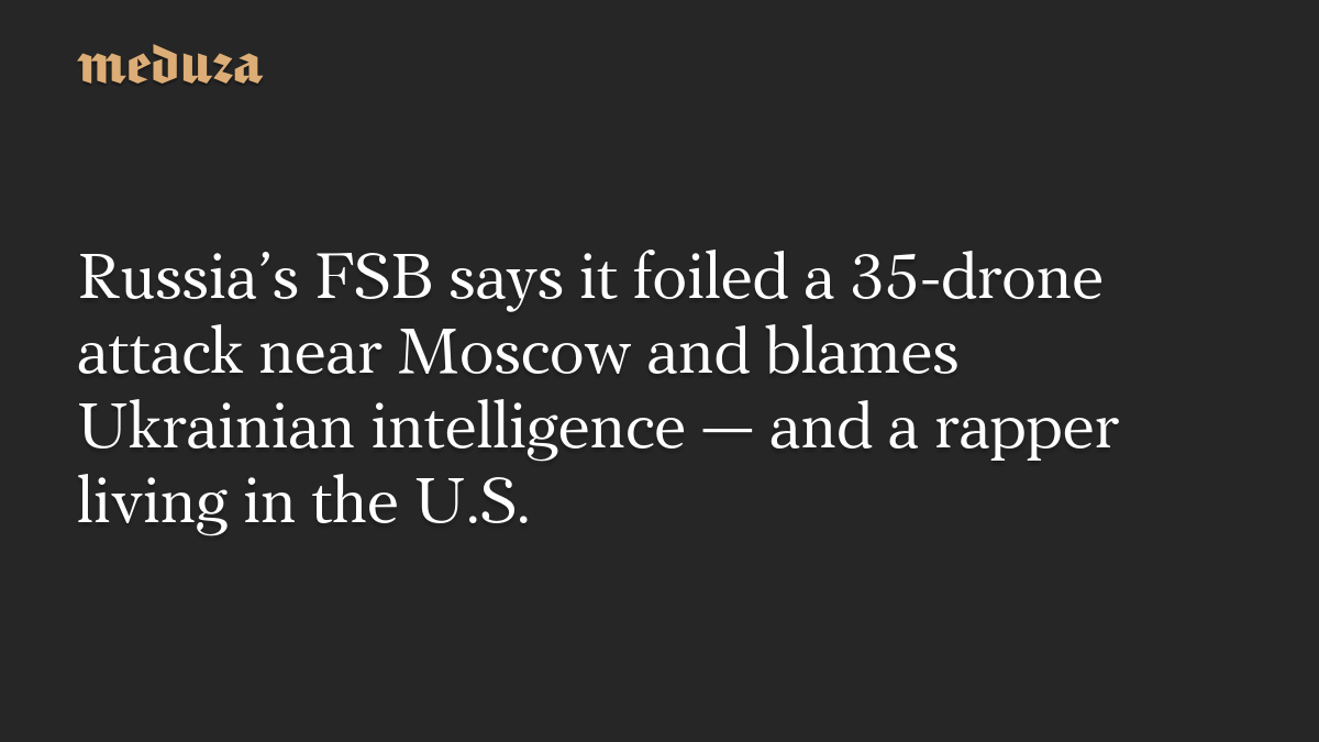 Russia’s FSB says it foiled a 35-drone attack near Moscow and blames Ukrainian intelligence — and a rapper living in the U.S.
