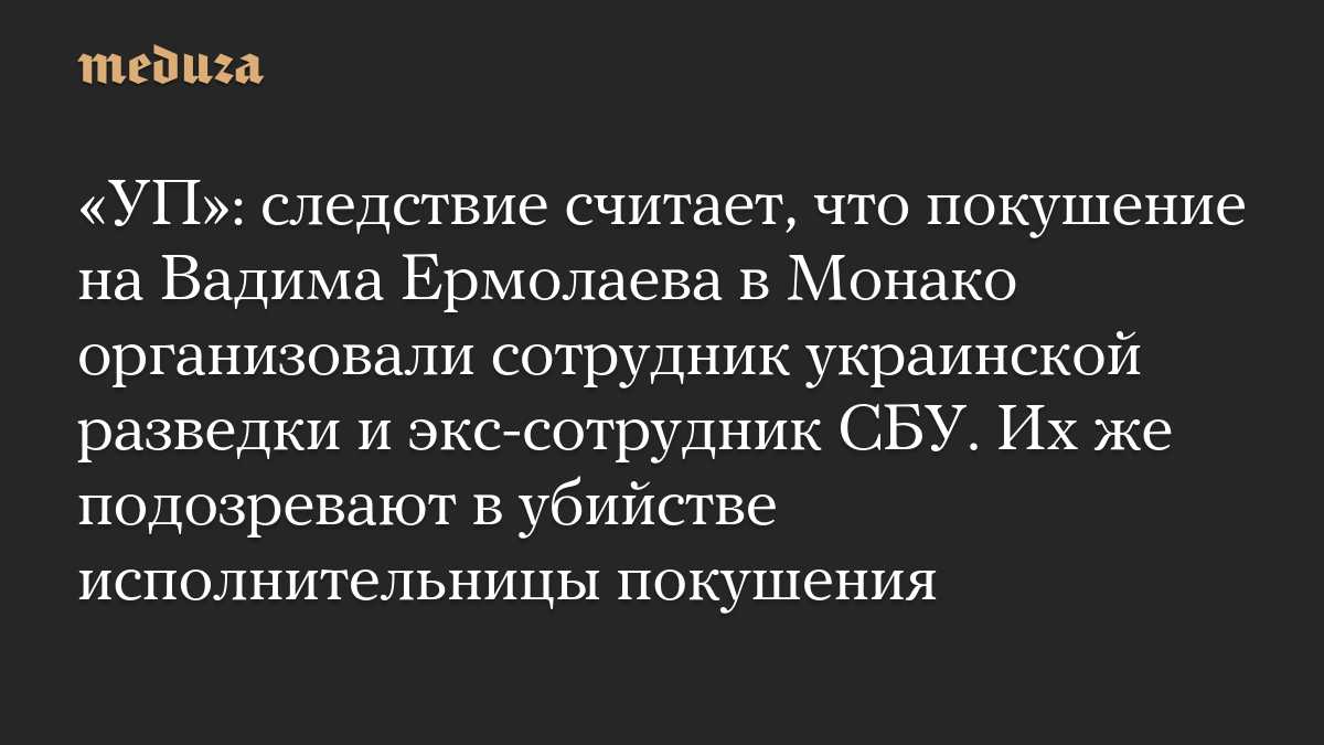 «УП»: следствие считает, что покушение на Вадима Ермолаева в Монако организовали сотрудник украинской разведки и экс-сотрудник СБУ. Их же подозревают в убийстве исполнительницы покушения