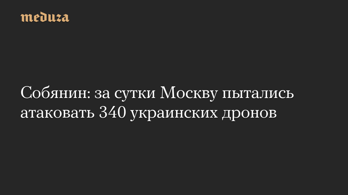 Собянин: за сутки Москву пытались атаковать 340 украинских дронов