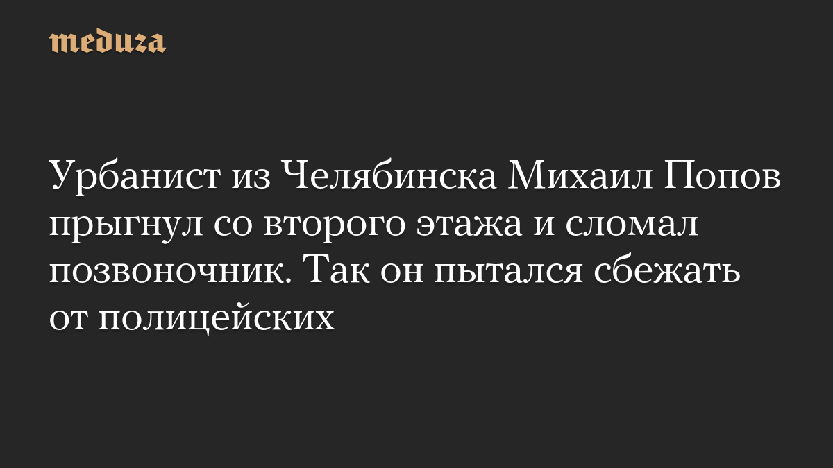 Урбанист из Челябинска Михаил Попов прыгнул со второго этажа и сломал позвоночник. Так он пытался сбежать от полицейских