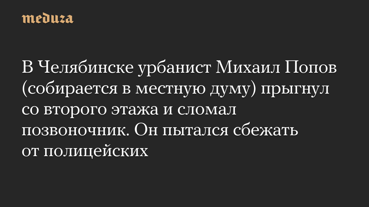 В Челябинске урбанист Михаил Попов (собирается в местную думу) прыгнул со второго этажа и сломал позвоночник. Он пытался сбежать от полицейских