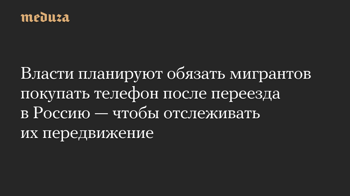 Власти планируют обязать мигрантов покупать телефон после переезда в Россию — чтобы отслеживать их передвижение