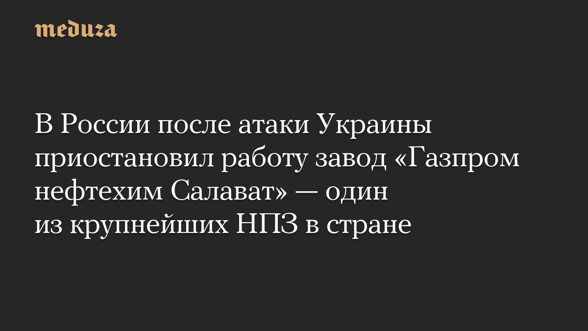 В России после атаки Украины приостановил работу завод «Газпром нефтехим Салават» — один из крупнейших НПЗ в стране