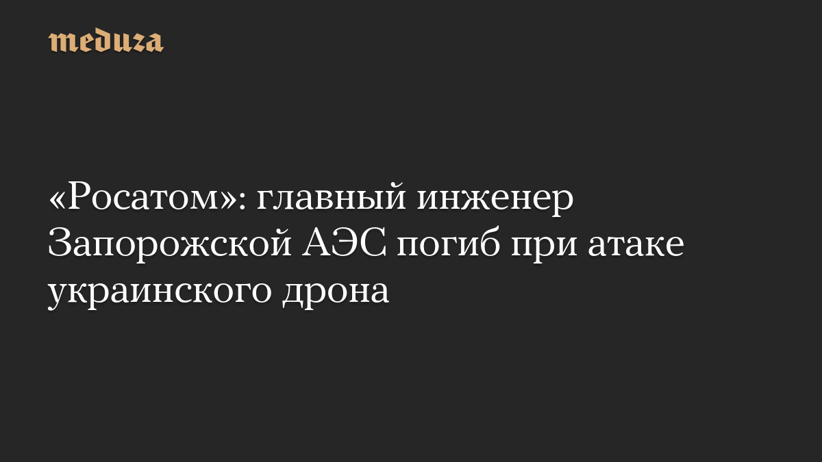 «Росатом»: главный инженер Запорожской АЭС погиб при атаке украинского дрона