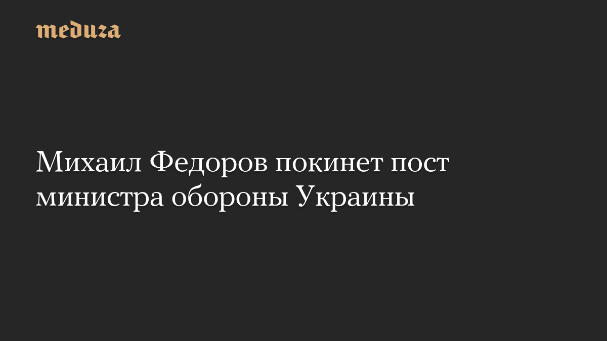 Михаил Федоров покинет пост министра обороны Украины
